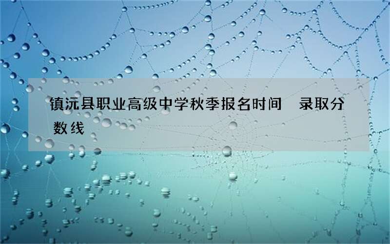 镇沅县职业高级中学秋季报名时间 录取分数线